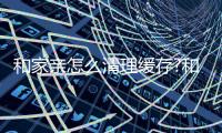 和家亲怎么清理缓存?和家亲清理缓存教程