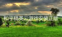 和平精英云游戏安装正版官方版