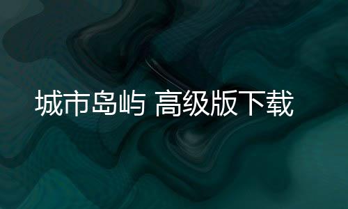 城市岛屿 高级版下载下载
