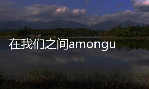在我们之间amongus破解版全皮肤下载