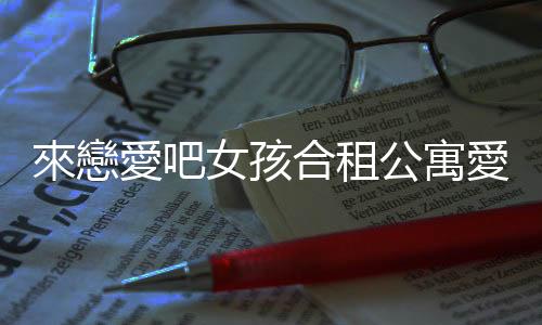 來戀愛吧女孩合租公寓愛情故事下载