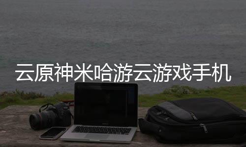 云原神米哈游云游戏手机版下载