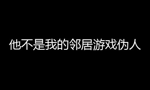 他不是我的邻居游戏伪人中文版噩梦模式下载