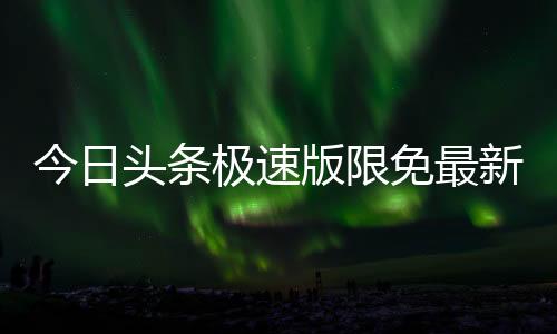 今日头条极速版限免最新版本下载