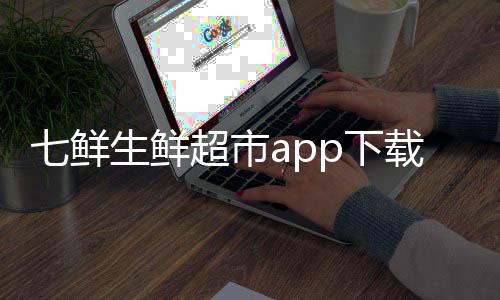 七鲜生鲜超市app下载 4.6.8下载