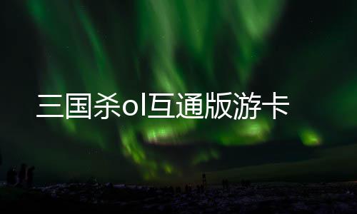 三国杀ol互通版游卡下载