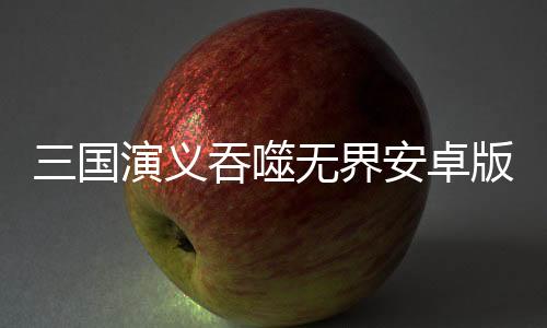 三国演义吞噬无界安卓版下载