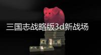 三国志战略版3d新战场