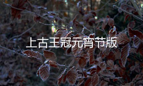 上古王冠元宵节版下载