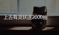 上古有灵妖送2000抽
