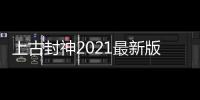 上古封神2021最新版