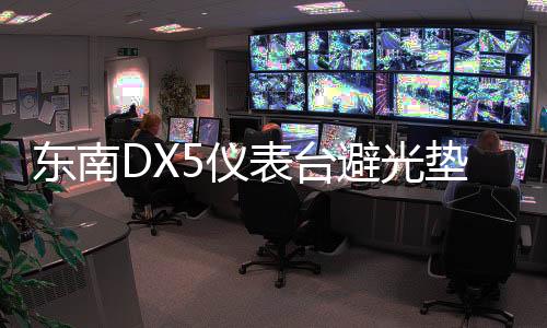 东南DX5仪表台避光垫汽车内饰装饰用品配件中控台改装防滑防晒垫下载