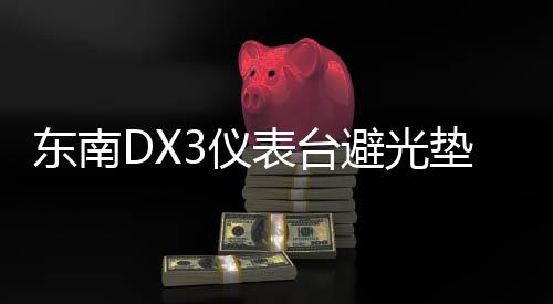 东南DX3仪表台避光垫汽车内饰装饰用品配件中控台改装防滑防晒垫下载