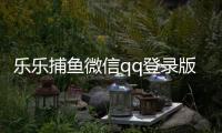 乐乐捕鱼微信qq登录版本