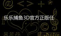 乐乐捕鱼3D官方正版任达华代言版