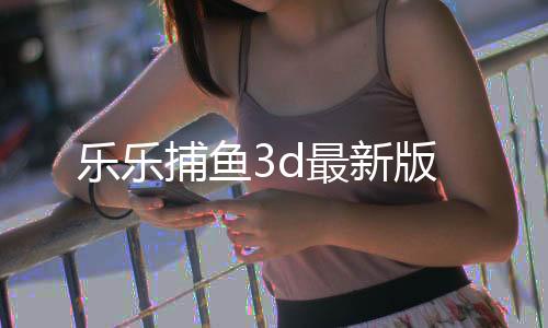 乐乐捕鱼3d最新版下载