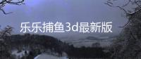 乐乐捕鱼3d最新版