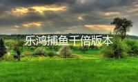乐鸿捕鱼千倍版本