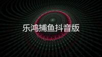 乐鸿捕鱼抖音版