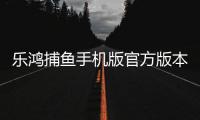 乐鸿捕鱼手机版官方版本