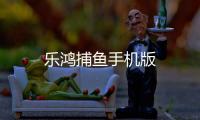 乐鸿捕鱼手机版