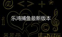 乐鸿捕鱼最新版本