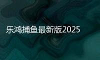 乐鸿捕鱼最新版2025赢话费