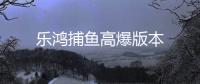 乐鸿捕鱼高爆版本