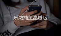乐鸿捕鱼高爆版