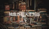 捕鱼炸翻天千炮版