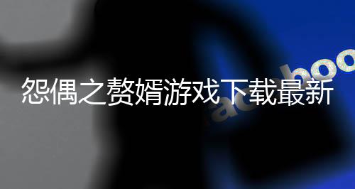 怨偶之赘婿游戏下载最新版下载
