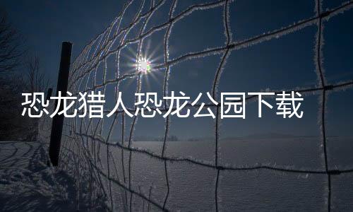 恐龙猎人恐龙公园下载 1.1下载