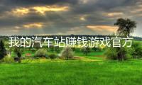 我的汽车站赚钱游戏官方正版