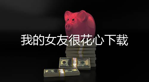 我的女友很花心下载下载