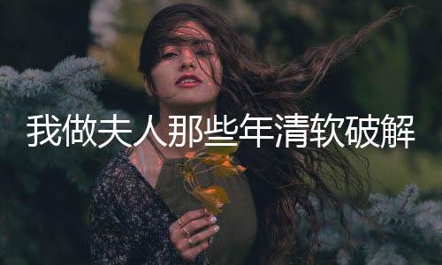 我做夫人那些年清软破解版完结2025最新版下载