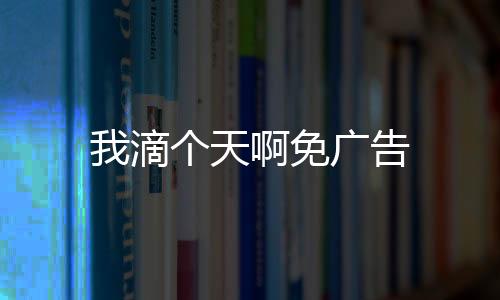 我滴个天啊免广告下载