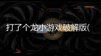 打了个龙小游戏破解版(打了個龍)