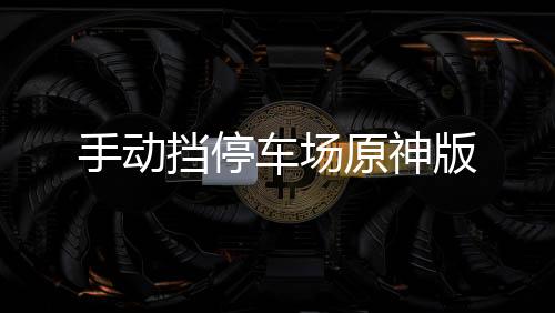 手动挡停车场原神版下载