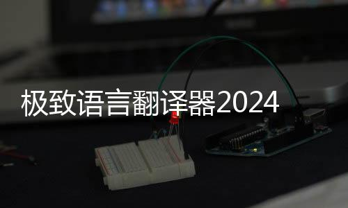 极致语言翻译器2024版 1.0.0下载