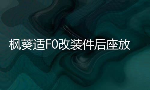 枫葵适F0改装件后座放倒fo个性爆改F0后排放倒F0后排座椅放到配件下载