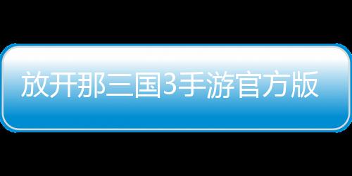 放开那三国3手游官方版下载