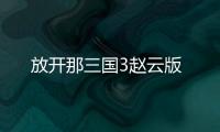 放开那三国3赵云版