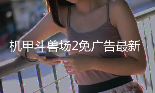 机甲斗兽场2免广告最新版本下载