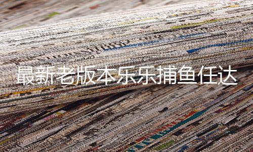 最新老版本乐乐捕鱼任达华送礼包下载