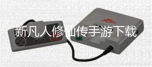 新凡人修仙传手游下载下载