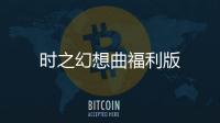 时之幻想曲福利版