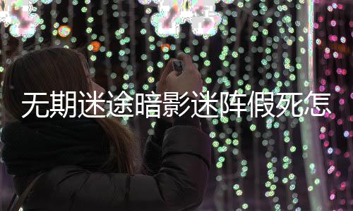 无期迷途暗影迷阵假死怎么玩-暗影迷阵假死通关方法下载
