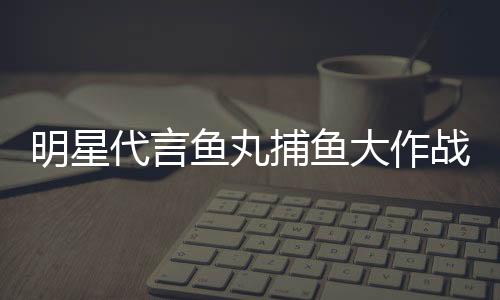 明星代言鱼丸捕鱼大作战下载