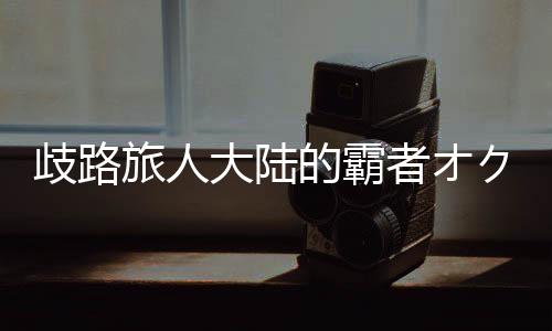 歧路旅人大陆的霸者オクトパストラベラー 大陸の覇者日服官方版下载