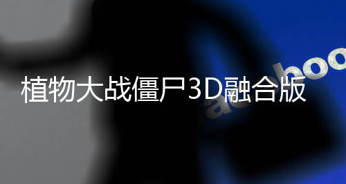 植物大战僵尸3D融合版手机版下载